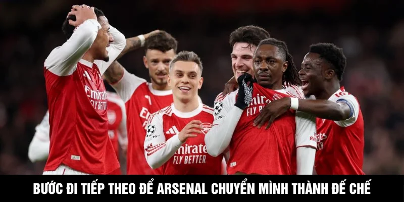 Bước đi tiếp theo để Arsenal chuyển mình thành đế chế