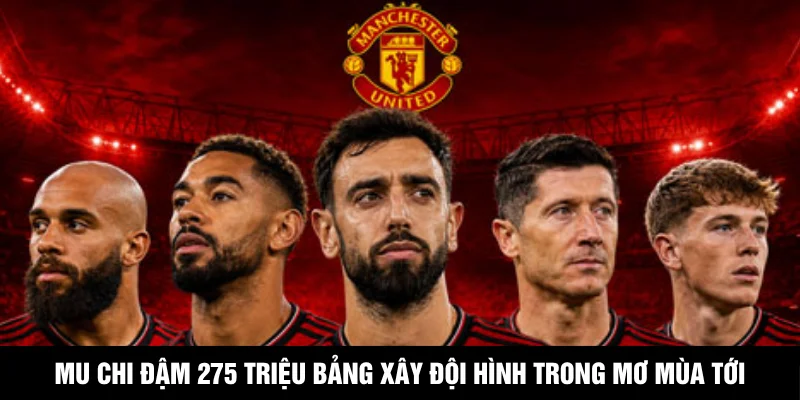 Mu Chi Đậm 275 Triệu Bảng Xây Đội Hình Trong Mơ Mùa Tới